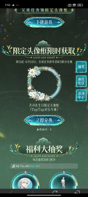 声明：以下所有链接和内容，都来自TAPTAP本站的游戏公司发布，符合《规则百科》，无任何外部链接和内容，请管理员核查。[表情_开心] 
 领取方式：使用手机，点击下方链接。 
 活动时限：2025年8月28日—2025年9月10日 
领取方式：点击下载链接，完成任务获得积分，使用3积分兑换，获得《光与夜之恋》齐司礼限时头像框。有效时长120天。 
同款有效时长可累加，直至永久有效。