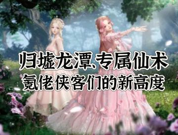 归墟龙潭、专属仙术，新的玩法接踵而来