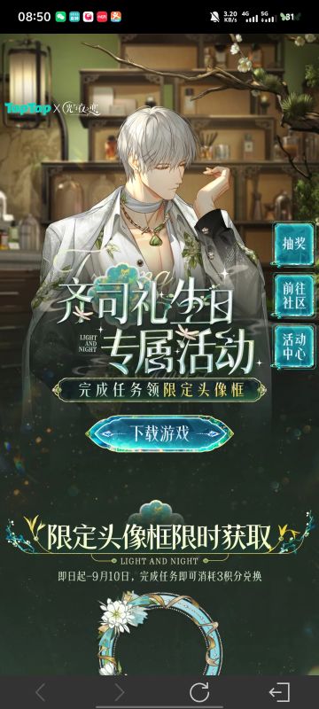 声明：以下所有链接和内容，都来自TAPTAP本站的游戏公司发布，符合《规则百科》，无任何外部链接和内容，请管理员核查。[表情_开心] 
 领取方式：使用手机，点击下方链接。 
 活动时限：2025年8月28日—2025年9月10日 
领取方式：点击下载链接，完成任务获得积分，使用3积分兑换，获得《光与夜之恋》齐司礼限时头像框。有效时长120天。 
同款有效时长可累加，直至永久有效 #光与夜之恋