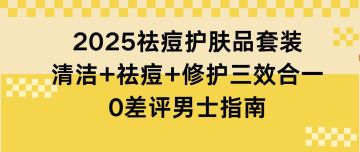 2025祛痘护肤品套装：清洁+祛痘+修护三效合一0差评男士指南