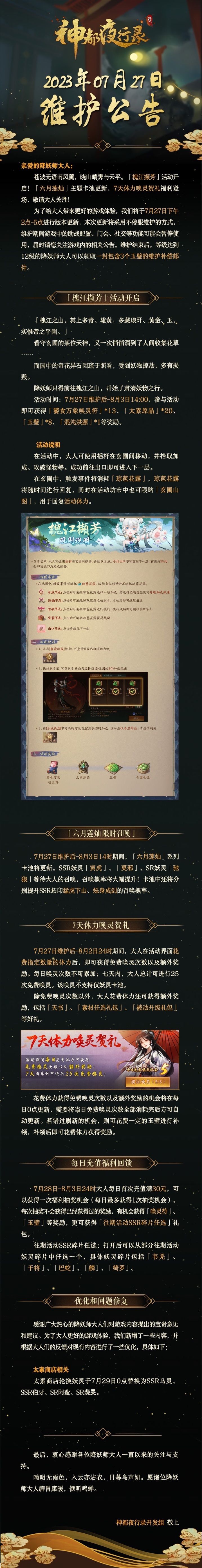 亲爱的降妖师大人：
苍波无语南风薰，晓山晴霁与云平。「槐江撷芳」活动开启！「六月莲灿」主题卡池更新，7天体力唤灵贺礼福利登场，敬请大人关注！
为了给大人带来更好的游戏体验，我们将于7月27日下午2点-5点进行版本更新，本次更新将采用不停服维护的方式，维护期间游戏中的助战配置、门会、社交等功能可能会暂停使用，届时请您关注游戏内的相关公告。维护结束后，等级达到12级的降妖师大人可以领取一封包含3个玉璧截图