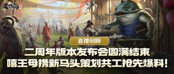 直播回顾丨二周年版本发布会圆满结束，嘻王母携新马头策划共工抢先爆料！