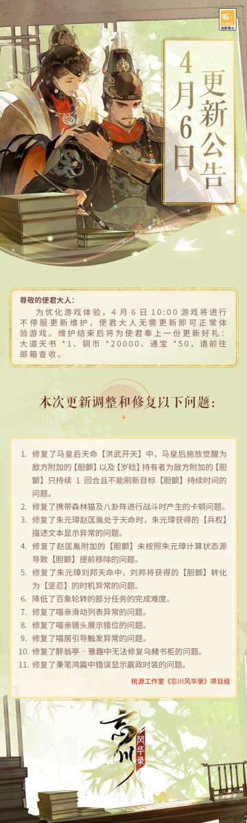 ※4月6日不停服更新公告※
本次为不停服维护更新，使君大人无需更新即可正常体验游戏。
☆本次更新调整和修复了马皇后、朱元璋等名士技能效果异常及喵亲滑动列表异常等问题。
详情请使君大人点击长图查看。
☆立即下载游戏：https://dream.163.com/
☆加入官方社群，交流千奇诡道攻略，赢取专属社群福利：
☆官方社群： 650476650
#忘川风华录手游#