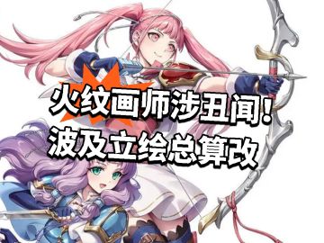 火纹画师涉丑闻！波及立绘总算改