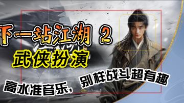 必玩！《下一站江湖 2》，高水准音乐，别样战斗超有趣