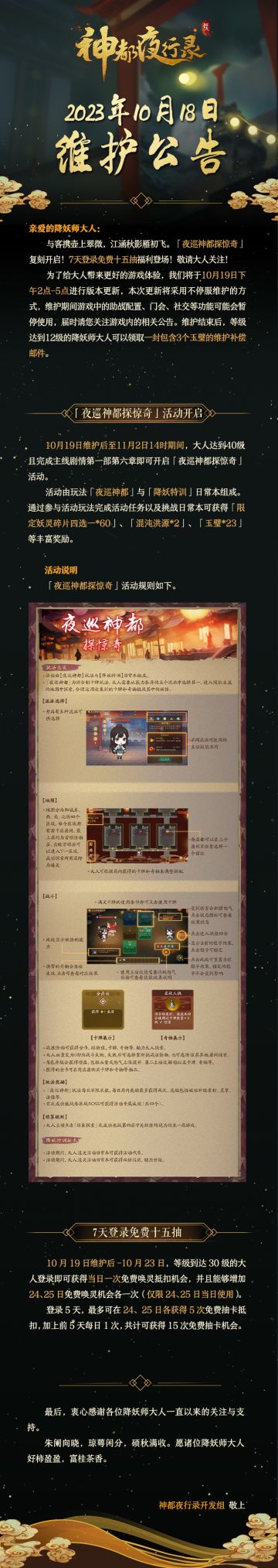 亲爱的降妖师大人：
与客携壶上翠微，江涵秋影雁初飞。「夜巡神都探惊奇」复刻开启！7天登录免费十五抽福利登场！敬请大人关注！
为了给大人带来更好的游戏体验，我们将于10月19日下午2点-5点进行版本更新，本次更新将采用不停服维护的方式，维护期间游戏中的助战配置、门会、社交等功能可能会暂停使用，届时请您关注游戏内的相关公告。维护结束后，等级达到12级的降妖师大人可以领取一封包含3个玉璧的维护补偿邮件。