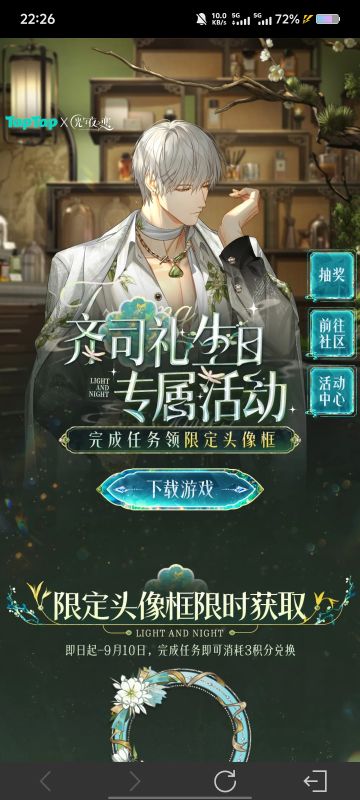 声明：以下所有链接和内容，都来自TAPTAP本站的游戏公司发布，符合《规则百科》，无任何外部链接和内容，请管理员核查。[表情_开心] 
 领取方式：使用手机，点击下方链接。 
 活动时限：2025年8月28日—2025年9月10日 
领取方式：点击下载链接，完成任务获得积分，使用3积分兑换，获得《光与夜之恋》齐司礼限时头像框。有效时长120天。 
同款有效时长可累加，直至永久有效。 
 活动链接：