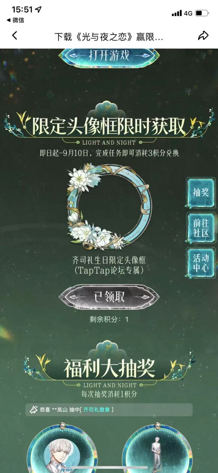 声明：以下所有链接和内容，都来自TAPTAP本站的游戏公司发布，符合《规则百科》，无任何外部链接和内容，请管理员核查。[表情_开心] 
 领取方式：使用手机，点击下方链接。 
 活动时限：2025年8月28日—2025年9月10日 
领取方式：点击下载链接，完成任务获得积分，使用3积分兑换，获得《光与夜之恋》齐司礼限时头像框。有效时长120天。 
同款有效时长可累加，直至永久有效。 
 活动链接：截图
