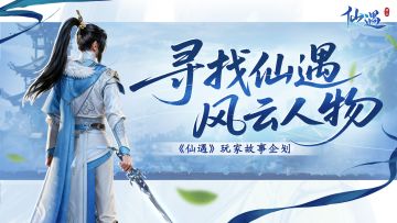 玩家故事企划正式开启，你的仙遇故事，值得被“官宣” ！