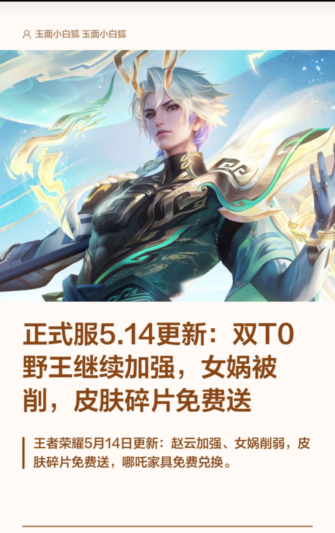 王者荣耀5.14更新：野王加强，女娲削弱，碎片免费送
召唤师们，5月14日正式服不停机更新来啦！本次主打英雄平衡与福利回馈，重点内容如下：
英雄调整方面，当前霸占T0打野位的赵云和镜继续获得加强，前期节奏与伤害能力再提升；而此前统治力较强的女娲则遭到削弱，二技能矩阵碰撞控制时间由0.5秒降至0.33秒，虽基础伤害和传送手感有所优化，但连续控场能力明显下降。
福利活动同样给力！【皮肤碎片补给站】即日截图