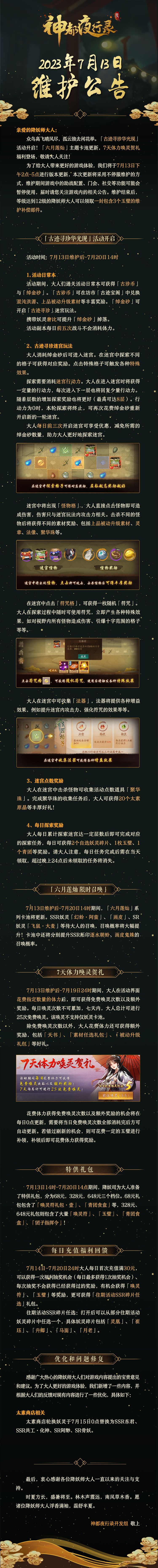 亲爱的降妖师大人：
众鸟高飞晴风尽，孤云独去闲花举。「古迹寻珍华光现」活动开启！「六月莲灿」主题卡池更新，7天体力唤灵贺礼福利登场，敬请大人关注！
为了给大人带来更好的游戏体验，我们将于7月13日下午2点-5点进行版本更新，本次更新将采用不停服维护的方式，维护期间游戏中的助战配置、门会、社交等功能可能会暂停使用，届时请您关注游戏内的相关公告。维护结束后，等级达到12级的降妖师大人可以领取一封包含3截图