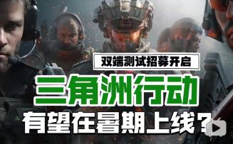 《三角洲行动》暑期有望上线？双端测试即将开启！
