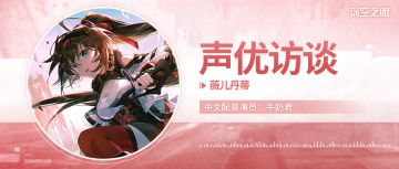 《深空之眼》声优访谈—「薇儿丹蒂」牛奶君
