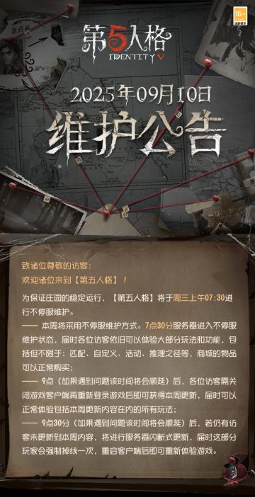 2025年9月10日维护公告：
 ——【IVS洲际邀请赛开启】：第五人格2025IVS洲际邀请赛再度起航，9月11日-9月14日，8支战队将齐聚中国·上海，共同开启精彩的IVS赛事征程！
 ——【金苹果商店上新】：【奇珍时装】古董商-音核裂响永久上架金苹果商店，售价63800金苹果； 
——【商城】：机械师-电竞系列时装礼包限时上架商城，上架期间限时8折购买，原价3276回声，售价2618回声。礼