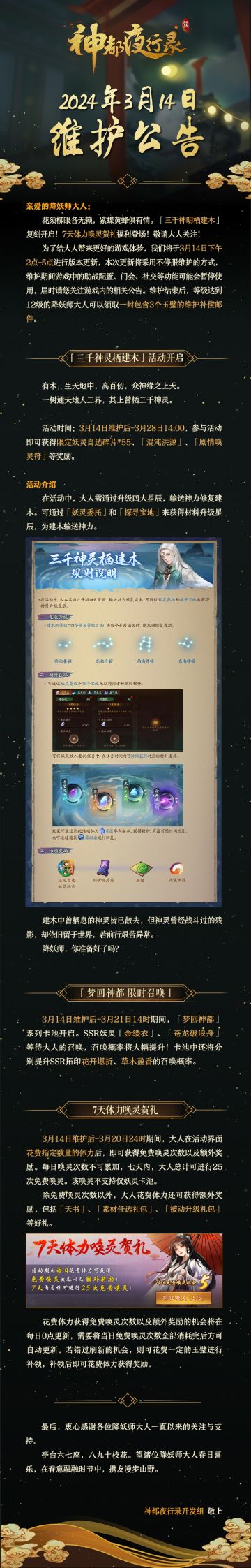 亲爱的降妖师大人:
花须柳眼各无赖，紫蝶黄蜂具有情。「三千神明栖建木」复刻开启！7天体力唤灵贺礼福利登场，敬请大人关注！
为了给大人带来更好的游戏体验，我们将于3月14日下午2点-5点进行版本更新，本次更新将采用不停服维护的方式，维护期间游戏中的助战配置、门会、社交等功能可能会暂停使用，届时请您关注游戏内的相关公告。维护结束后，等级达到12级的降妖师大人可以领取一封包含3个玉璧的维护补偿邮件。
最
