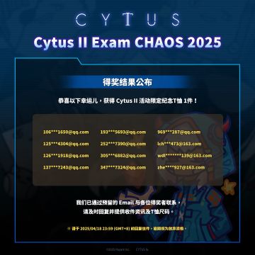 【Cytus II Exam CHAOS 2025 得奖结果公布】
恭喜以下幸运儿，获得 Cytus II 活动限定纪念T恤 1件！ (σ≧∀≦)σ
我们已通过预留的 Email 与各位得奖者联系，请及时回复并提供收件资讯及T恤尺码。
※ 请于 2025/04/18 23:59 (GMT+8) 前回复信件，逾期视为放弃资格。