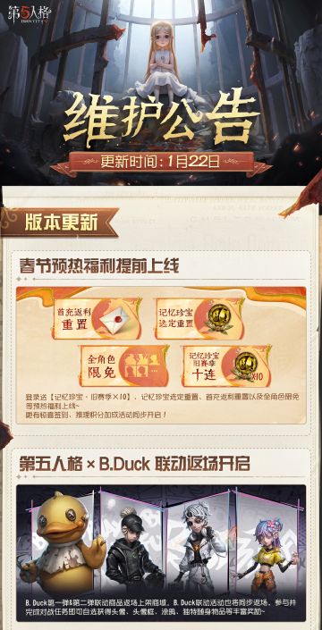 2026年1月22日维护公告划重点版本送达~
春节预热福利提前上线~首充返利赠送回声将重置，登录即可领取【记忆珍宝·旧赛季×10】！
第五人格×B.Duck 联动返场也将开启，一起欢乐“鸭”~
#第五人格维护公告