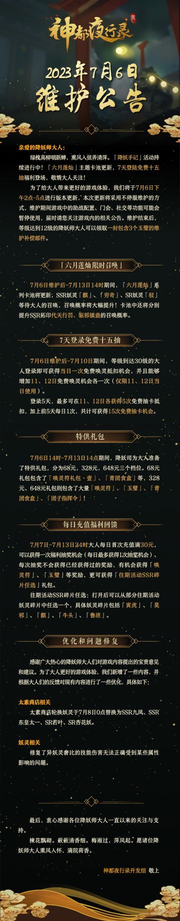 亲爱的降妖师大人：
绿槐高柳咽新蝉，熏风入弦弄清萍。「降妖手记」活动持续进行中！「六月莲灿」主题卡池更新，7天登陆免费十五抽福利登场，敬请大人关注！
为了给大人带来更好的游戏体验，我们将于7月6日下午2点-5点进行版本更新，本次更新将采用不停服维护的方式，维护期间游戏中的助战配置、门会、社交等功能可能会暂停使用，届时请您关注游戏内的相关公告。维护结束后，等级达到12级的降妖师大人可以领取一封包含3