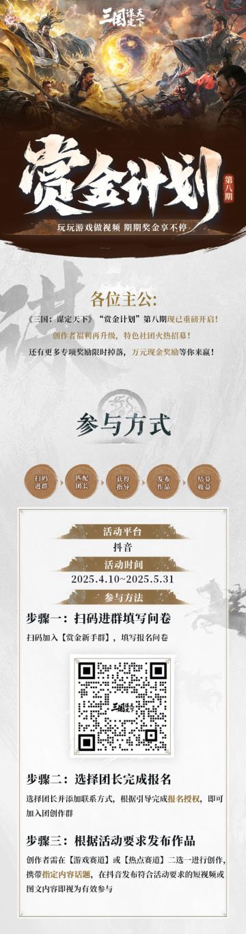 【赏金计划】第八期即将开启！带话题发抖音，最高可享万元奖金！
各位主公！
《三国：谋定天下》“赏金计划” 第八期将于4月10日隆重开启！
玩玩游戏做视频，期期奖金享不停
星级作者福利升级，更多专项奖励加码！
还有“话题悬赏”限时掉落，万元现金奖励等你来赢！
详细活动信息可见下方长图！