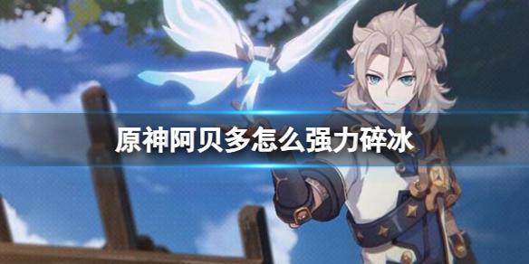 原神阿贝多怎么强力碎冰 原神阿贝多强力碎冰方法截图