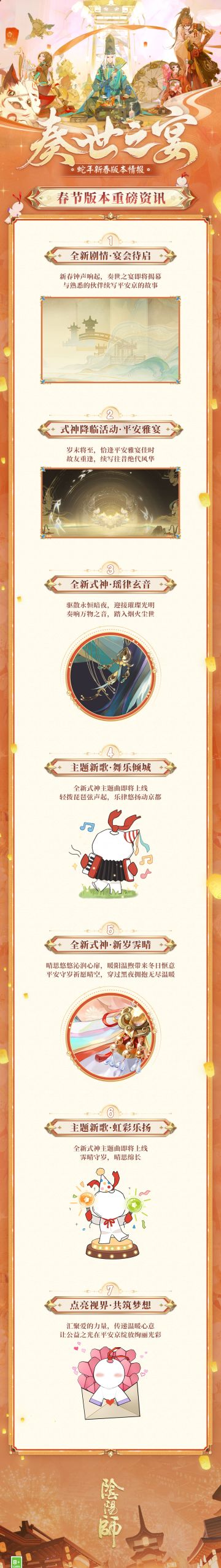 ☆奏世之宴·活动情报上新☆
岁末年初辞旧迎新，在璀璨的烟火下许下心愿，与大人携手跨入新的一年！
春节版本活动情报快递中——全新式神降临，主题新曲奏响平安京，版本活动即将上线，召唤好礼齐贺新年，式神新装等系列活动与大人一起迎接新岁！新春语音御祝限时活动、惠比寿新春送福相继开放。回归阴阳师大人还可享众多专属好礼！
春节盛宴即将开启，大人快点开下方长图，查收扫地工奉上的精彩活动情报吧！↓↓↓