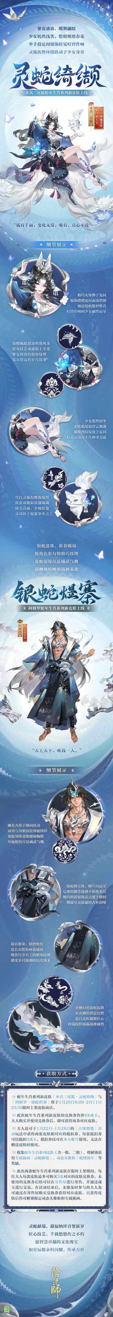 ☆全新生肖系列皮肤上线☆
△银蛇献瑞，喜贺新岁，生肖系列全新皮肤即将上线！更有蛇年新春专属福利特献，大人通过参与「古寨悠悠」活动还将获得皮肤抵扣券。
※灵蛇腾云贺新岁，非遗蜡染祝平安。本次生肖系列新皮肤，以素雅的蓝白色调搭配繁复精巧的苗银，展现独特的东方设计美学。
※大人们可戳下方图片查看「本真三尾狐·灵蛇绮缬」与「阿修罗·银蛇煜寨」的细节鉴赏。