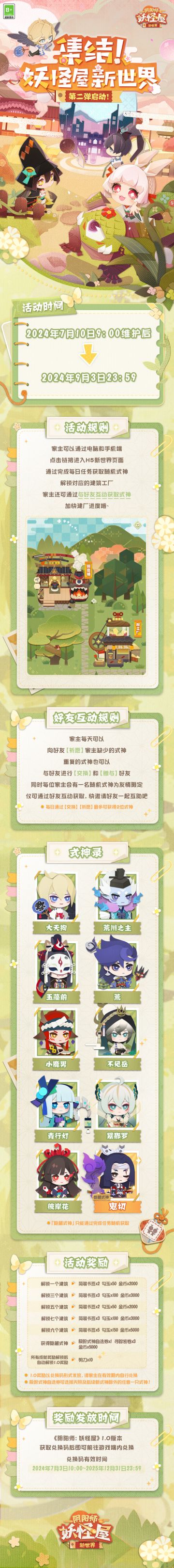 ☆集结！妖怪屋新世界☆
H5活动第二期即将开启！家主的辛勤努力，让庭院欣欣向荣。这样惬意又美好的庭院，家主快邀请更多的妖妖前辈来居住吧~
7月10日9:00~9月3日23:59期间，家主前往H5活动页面参加游戏，即可获得SSR式神自选箱在内的众多奖励，还有十把剪刀等着家主领取呢！
家主们，快点击评论区【集结链接】，邀请更多妖妖前辈继续建设美丽新世界吧！鼬宝等着家主！
更多活动细节请戳下图查看↓↓↓