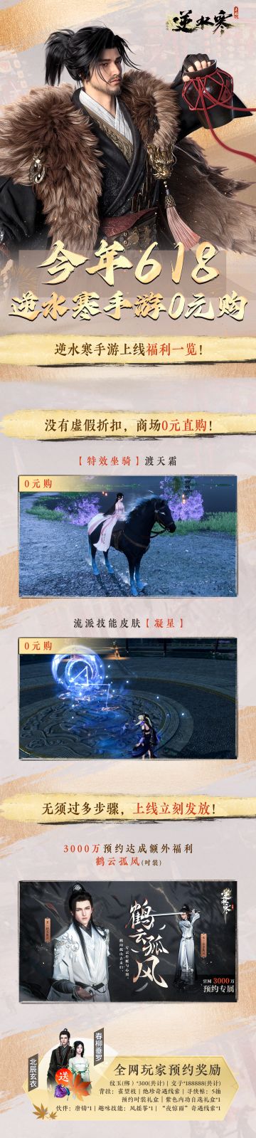 知道有部分同门不爱看长贴，信使给你们切出个精简+长图版，供大家查看~
今年618，网易旗舰《逆水寒》手游将为全网4000W同门送出手游史上最疯狂的公测福利
在不搞高门槛和签到1000天限制的前提，逆水寒的福利主打的就是一个“天量+轻松”6月30日，人人开局不花一分钱都能爽玩江湖：
※新增4000W预约奖励：特效坐骑「渡天霜」、流派技能皮肤「凝星」商城直接0元购
※1236种免费外观：包括38套时装