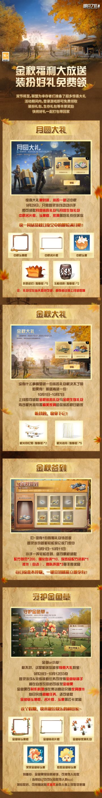 金秋福利大放送，超多好礼享不停！
①【月圆大礼】：9月29日，登录游戏即送永久家具、限定名片框、专属头像框等物资补给；
②【金秋大礼】：10月1日-10月7日，精美家具、庭院装扮等好礼一键打包送给你；
③【金秋签到】：10月1日-10月11日，累计登录即可领取配方残页、强化血清等惊喜礼物；
④【守护金鱼草】：9月28日-10月12日3点，参与活动即可兑换精美家具摆件，完成任务还能获得珍稀名片框、趣