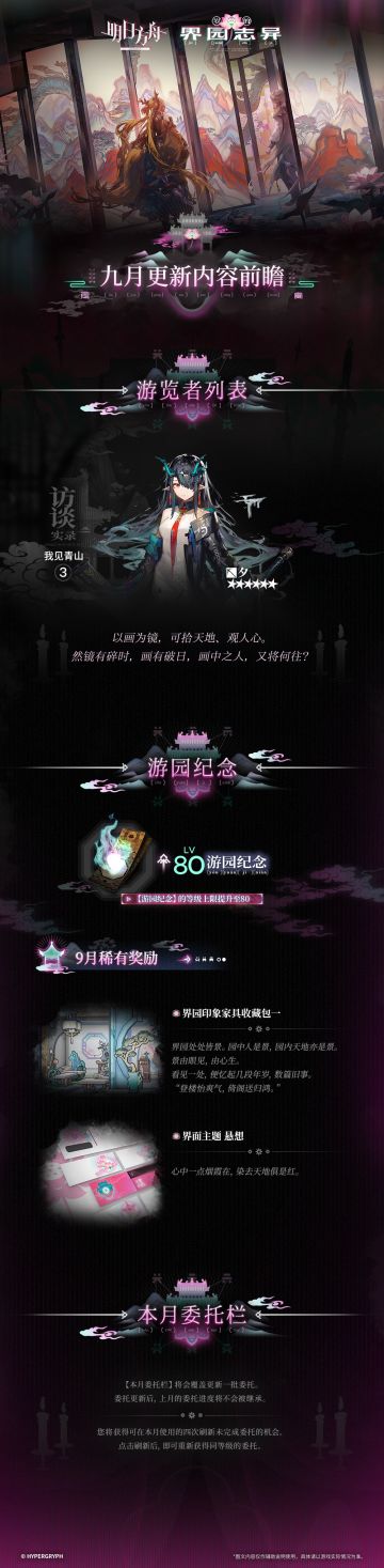 集成战略「岁的界园志异」
九月更新内容前瞻
◆ 【游览者列表】
本月【游览者列表】：
夕
◆ 【游园纪念】
【游园纪念】的等级上限提升至80。
本月稀有奖励：
界园印象家具收藏包一
界面主题 悬想
◆ 【本月委托栏】
【本月委托栏】将会覆盖更新一批委托。委托更新后，上月的委托进度将不会被继承。
您将获得可在本月使用的四次刷新未完成委托的机会。点击刷新后，即可重新获得同等级的委托。
________