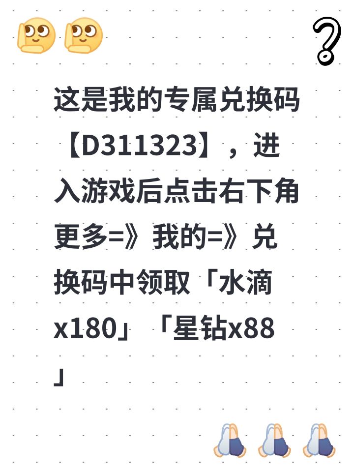 这是我的专属兑换码【D311323】,进入游戏后点击右下角更多=》我的=》兑换码中领取「水滴x180」「星钻x88」截图