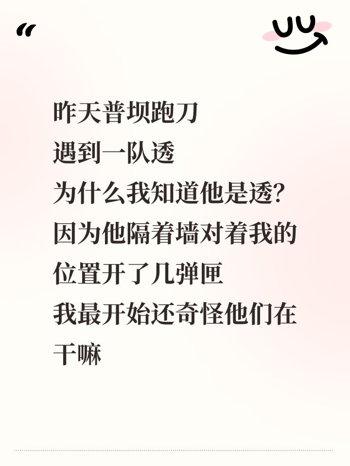 昨天普坝跑刀
遇到一队透
为什么我知道他是透?
因为他隔着墙对着我的位置开了几弹匣
我最开始还奇怪他们在干嘛
后来发现他们能锁定我的位置
我只要一靠近道具立马就来了
但好像他们只是开了透
枪法稀烂
硬是让我刀灭队了
有些人真的,又菜又爱玩,开挂都救不了截图