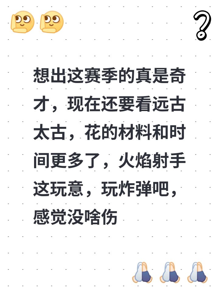想出这赛季的真是奇才，现在还要看远古太古，花的材料和时间更多了，火焰射手这玩意，玩炸弹吧，感觉没啥伤害，玩箭雨吧，cd又长，炸弹触发剑雨吧，还概率触发，蓝又不够用，比芯片还又少了个羁绊，什么，你说用什么什么装备回蓝加伤？对不起，太古打不过，远古刷不到，我现在有10%概率会删游戏，策划你猜哪天会触发截图