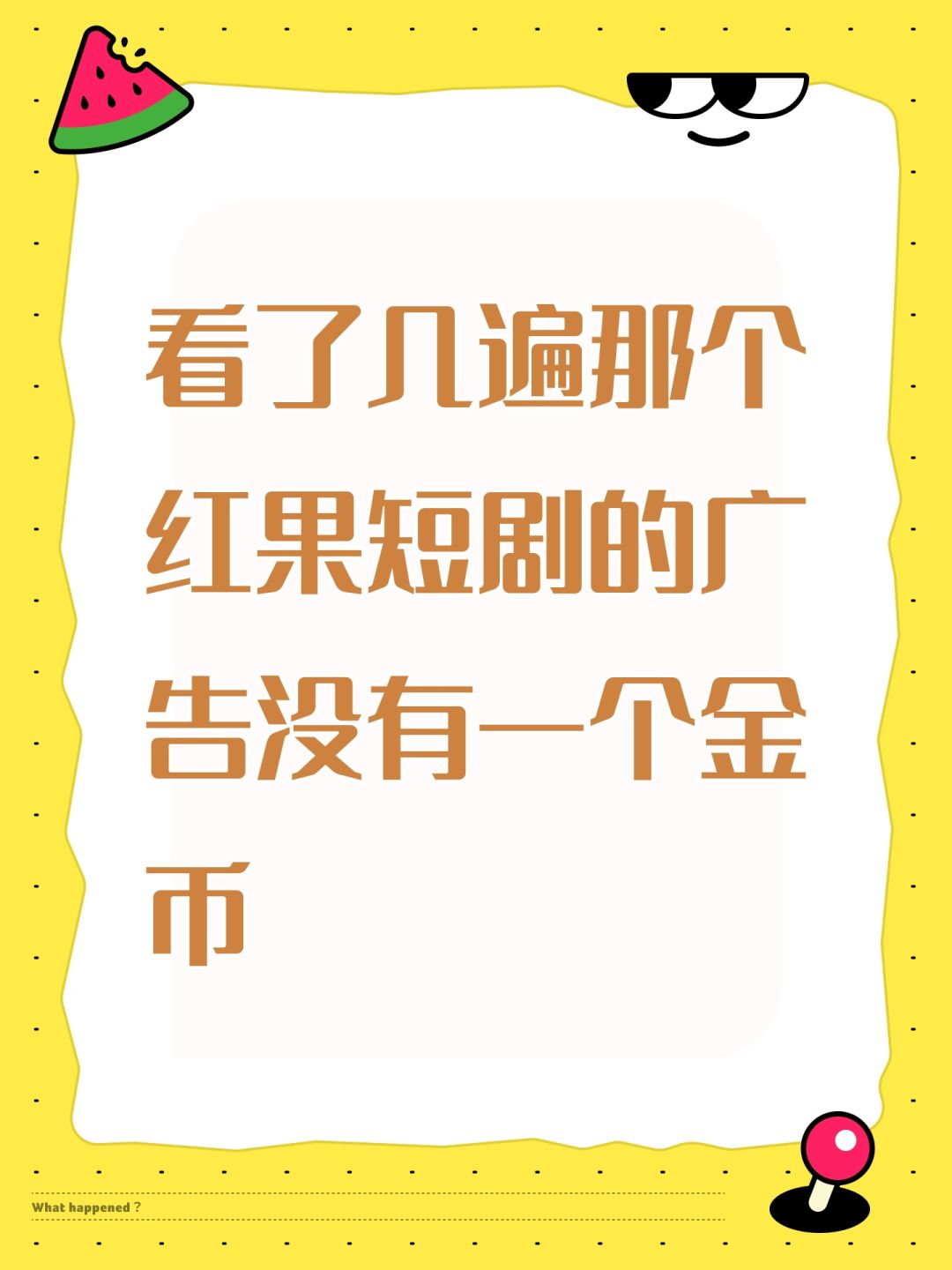 看了几遍那个红果短剧的广告没有一个金币 1