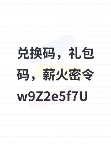 兑换码，礼包码，薪火密令w9Z2e5f7U