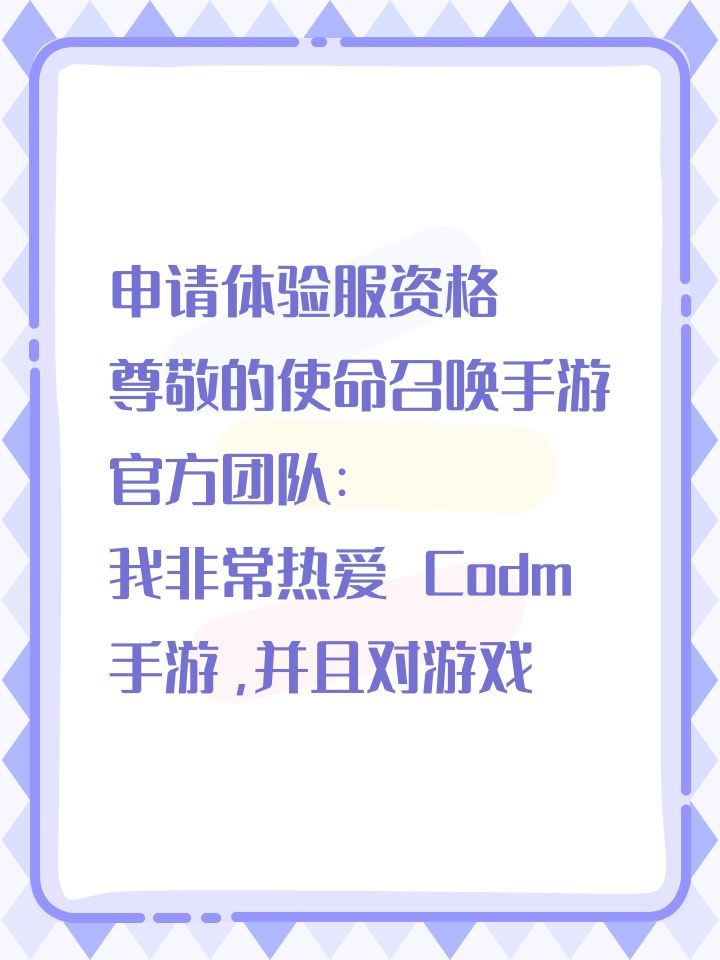 申请体验服资格
尊敬的使命召唤手游官方团队:
我非常热爱 Codm 手游,并且对游戏中的各种玩法和设定有着浓厚的兴趣。我非常希望能够成为 使命召唤手游体验服的一员,以便能够更深入地了解游戏的玩法和机制,为游戏的发展贡献自己的力量。
作为一名玩家,我深知体验服的重要性。在体验服
中,我可以提前体验到游戏的新版本和更新内容,反馈问题和建议,为游戏的优化和改进提供帮助。同时,我也可以与其他玩家一截图