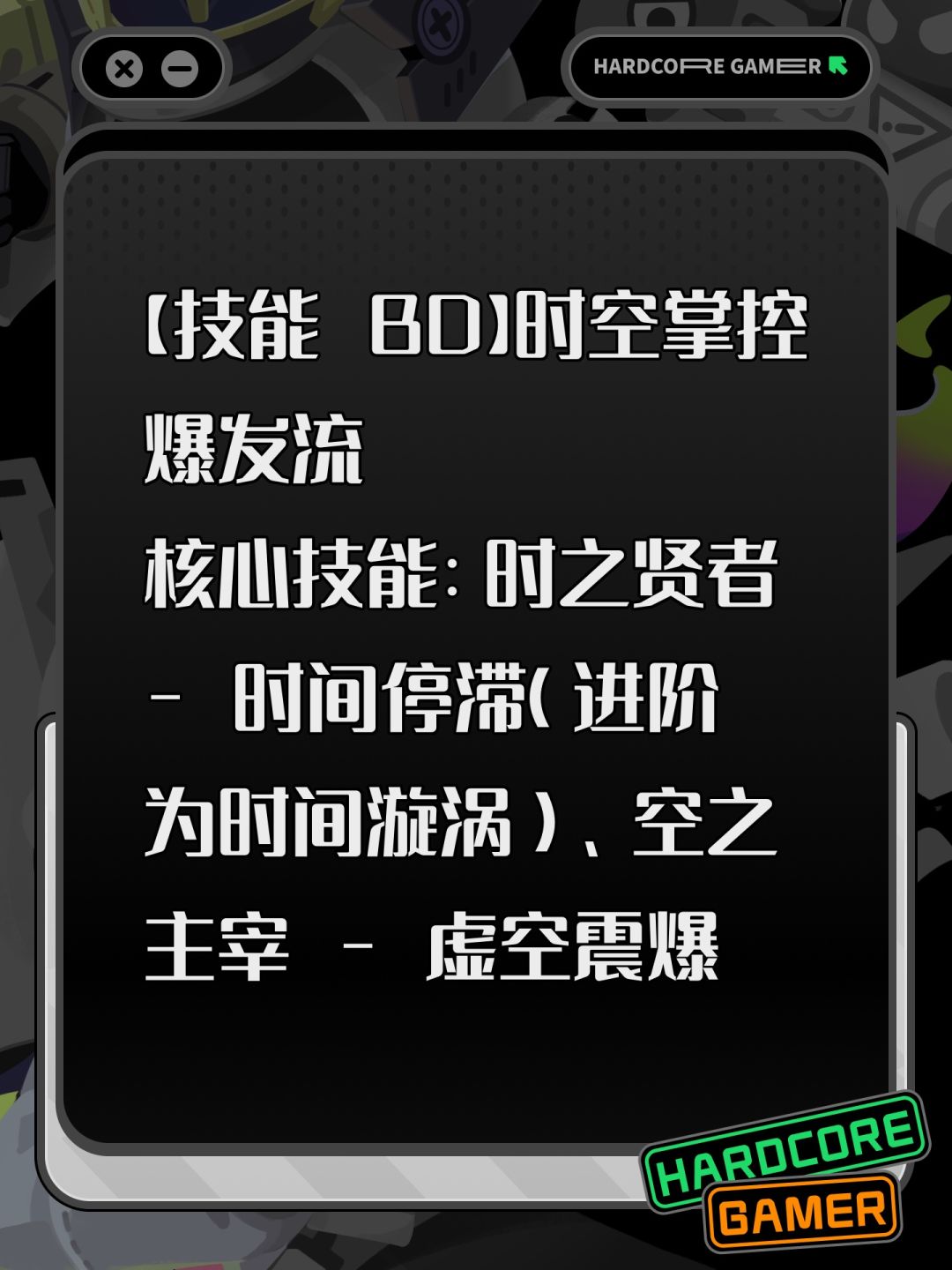 【技能 BD】时空掌控爆发流​
核心技能：时之贤者 - 时间停滞（进阶为时间漩涡）、空之主宰 - 虚空震爆 & 空间坍缩​
设计思路 & 关键机制：时之贤者先施展时间停滞，进阶后的时间漩涡能让范围内敌人陷入时间减速状态，动作变得迟缓。此时，空之主宰释放虚空震爆，在敌人被时间掌控的状态下，虚空震爆的伤害能更精准地命中敌人。随后，空间坍缩发动，将减速状态下的敌人所处空间扭曲压缩，敌人在狭小且紊乱的空间截图