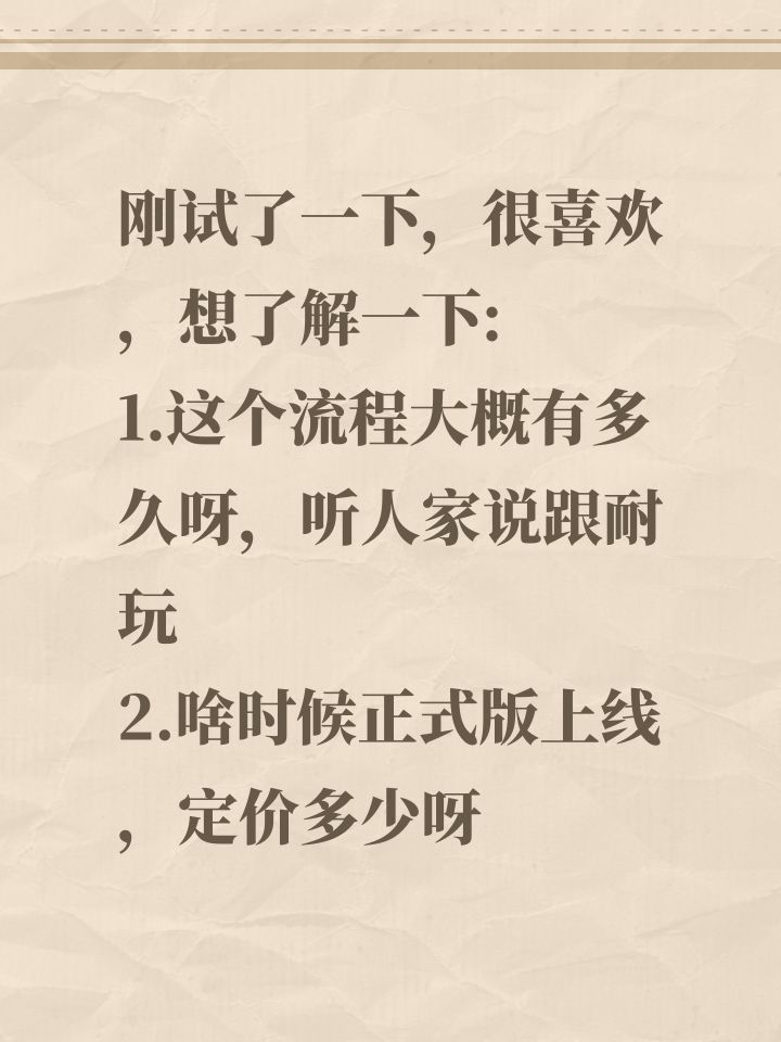 刚试了一下,很喜欢,想了解一下:
1.这个流程大概有多久呀,听人家说跟耐玩
2.啥时候正式版上线,定价多少呀截图
