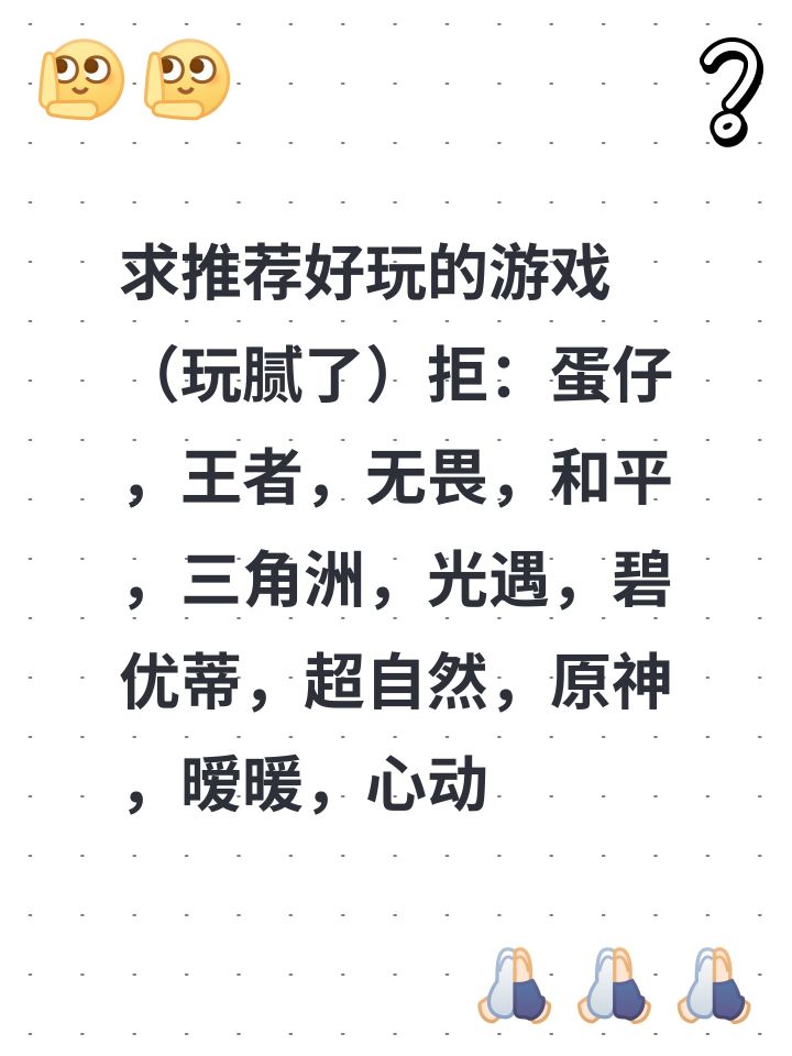求推荐好玩的游戏
(玩腻了)拒:蛋仔,王者,无畏,和平,三角洲,光遇,碧优蒂,超自然,原神,暧暖,心动小镇…截图
