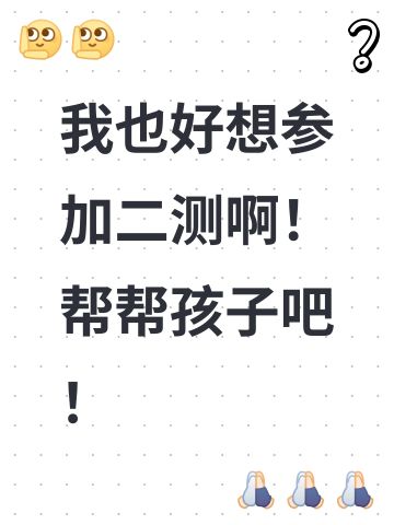 我也好想参加二测啊！帮帮孩子吧！