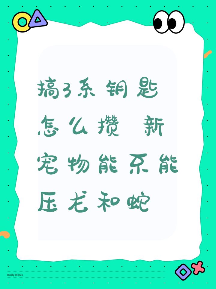 搞3系钥匙怎么攒 新宠物能不能压龙和蛇截图