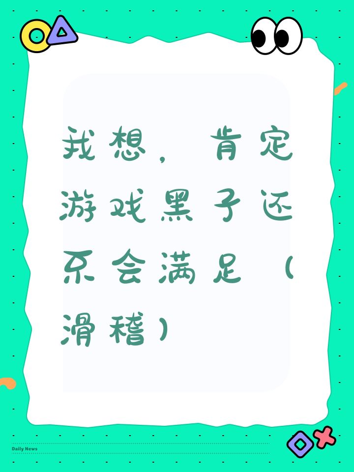 我想,肯定游戏黑子还不会满足(滑稽)截图