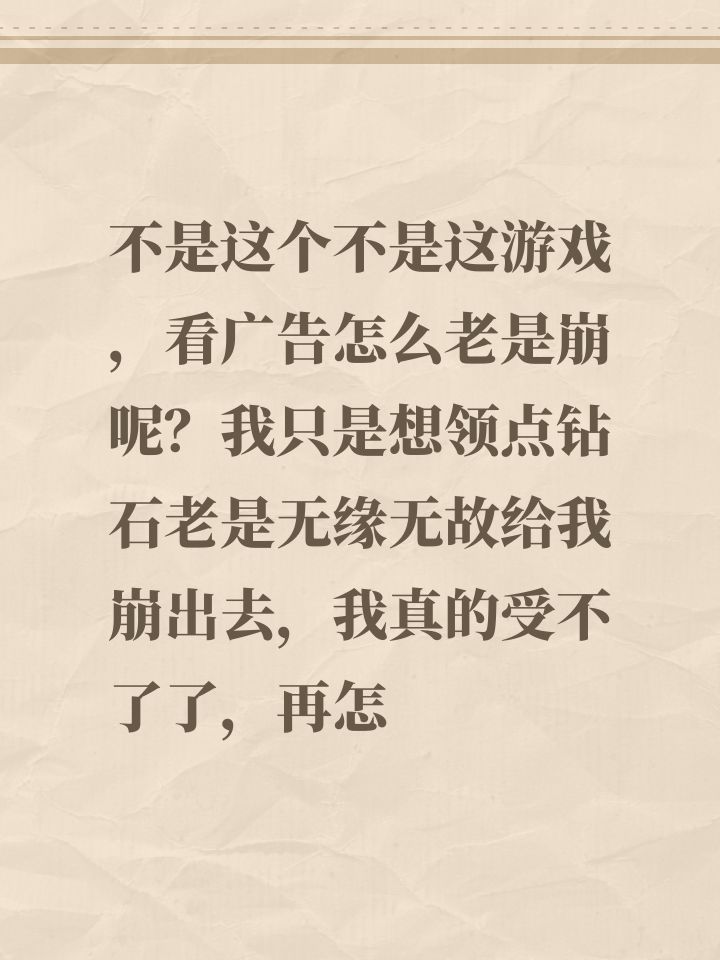 不是这个不是这游戏，看广告怎么老是崩呢？我只是想领点钻石老是无缘无故给我崩出去，我真的受不了了，再怎么弄我不玩了？截图