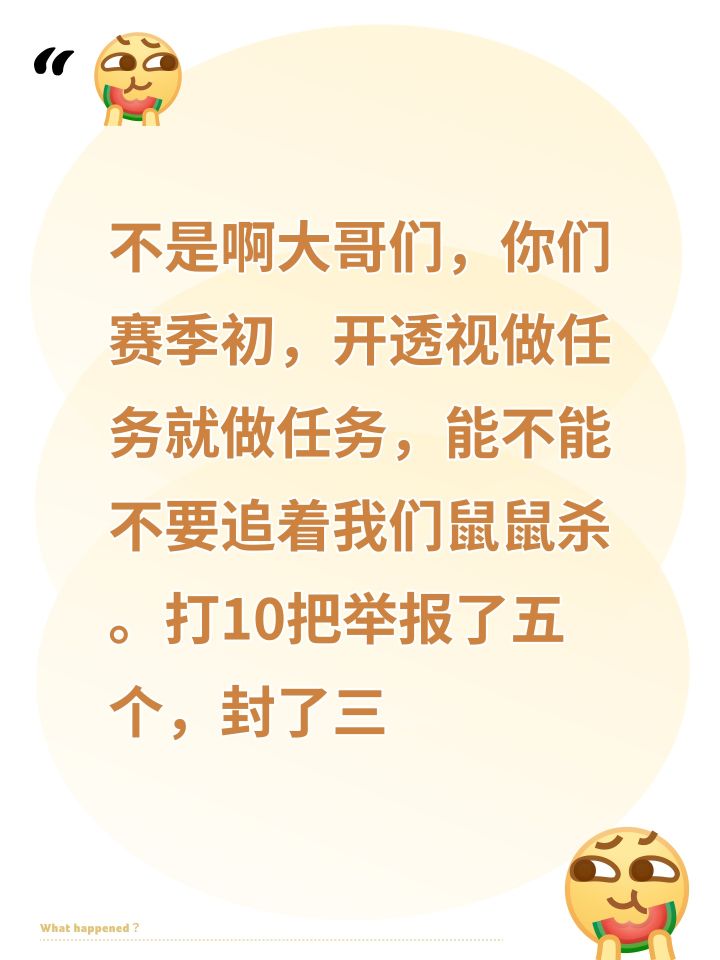 不是啊大哥们,你们赛季初,开透视做任务就做任务,能不能不要追着我们鼠鼠杀。打10把举报了五个,封了三个。我都已经在野区捡垃圾了,你们还要追过来打。过分了!!截图