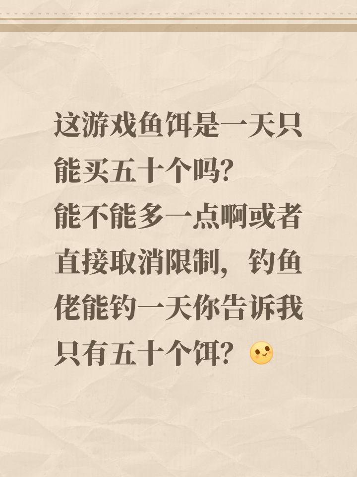 这游戏鱼饵是一天只能买五十个吗？
能不能多一点啊或者直接取消限制，钓鱼佬能钓一天你告诉我只有五十个饵？[表情_微笑]截图