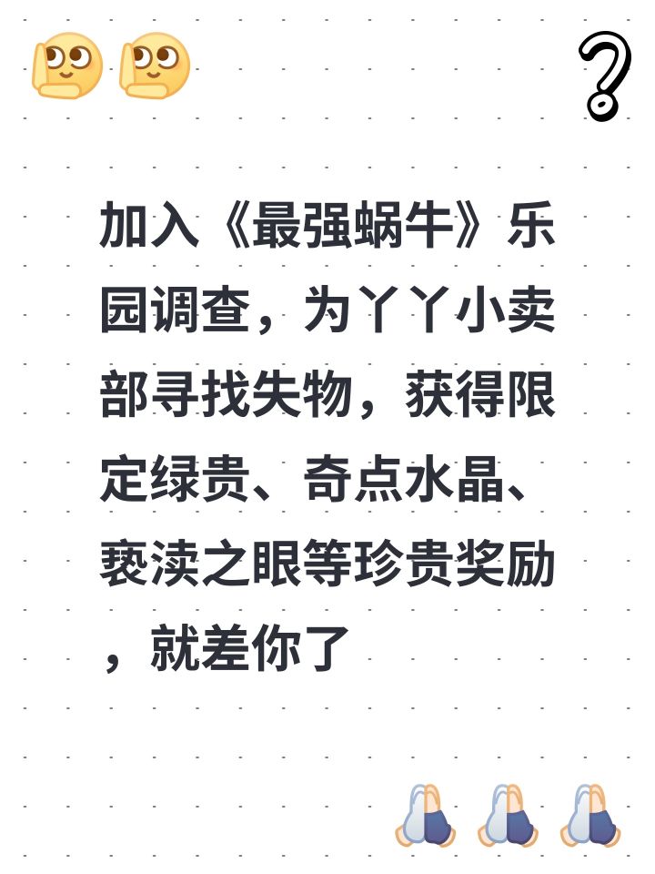 加入《最强蜗牛》乐园调查，为丫丫小卖部寻找失物，获得限定绿贵、奇点水晶、亵渎之眼等珍贵奖励，就差你了！https://h5.qingcigame.com/snail/yayaLand/enter6xzbop4c39p?code=WItnBIns截图