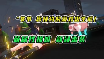 爷爷，您预约的游戏出生啦！萌属性猫娘新颖来袭 #猫之城#