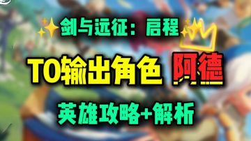 【公测攻略】T0输出角色阿德攻略丨剑与远征启程
