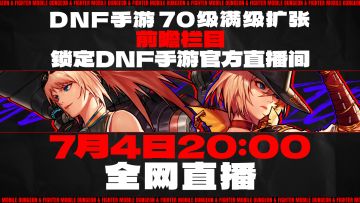 【DNF手游】7月4日20:00，70级满级扩张前瞻栏目全网开播！