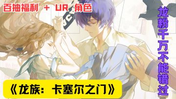 百抽福利 + UR 角色！《龙族：卡塞尔之门》开启超燃屠龙冒险